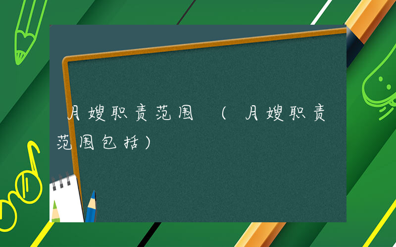 月嫂职责范围 (月嫂职责范围包括)